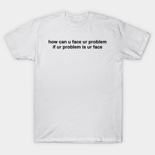 how can u face ur problem if ur problem is ur face T-Shirt